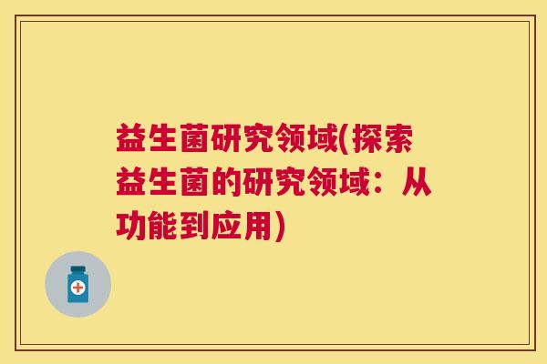 益生菌研究领域(探索益生菌的研究领域：从功能到应用)