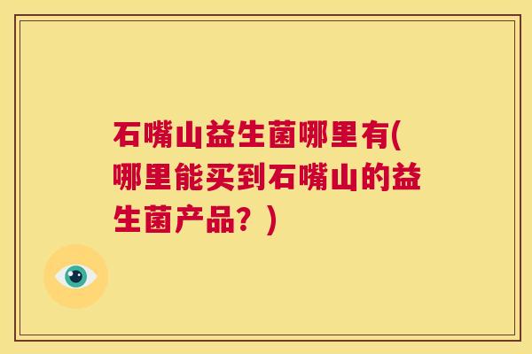 石嘴山益生菌哪里有(哪里能买到石嘴山的益生菌产品？)
