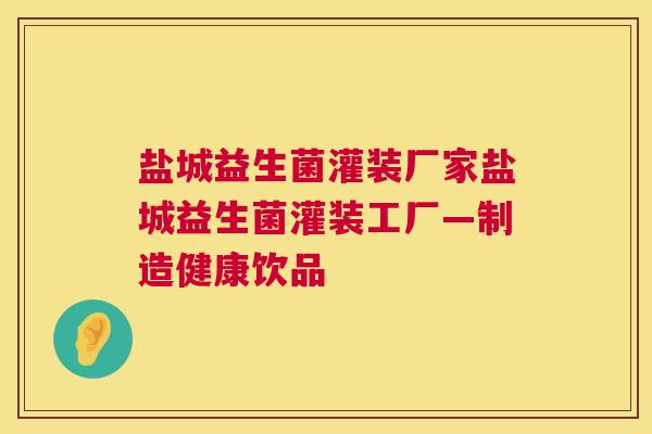 盐城益生菌灌装厂家盐城益生菌灌装工厂—制造健康饮品