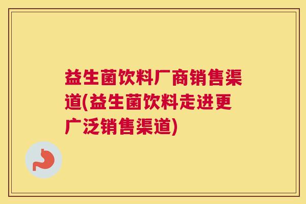 益生菌饮料厂商销售渠道(益生菌饮料走进更广泛销售渠道)