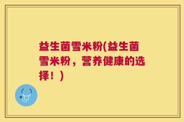 益生菌雪米粉(益生菌雪米粉，营养健康的选择！)