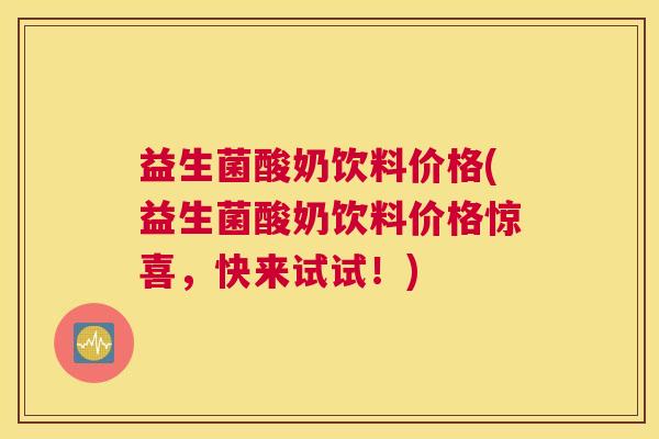 益生菌酸奶饮料价格(益生菌酸奶饮料价格惊喜，快来试试！)