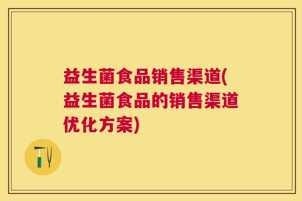 益生菌食品销售渠道(益生菌食品的销售渠道优化方案)