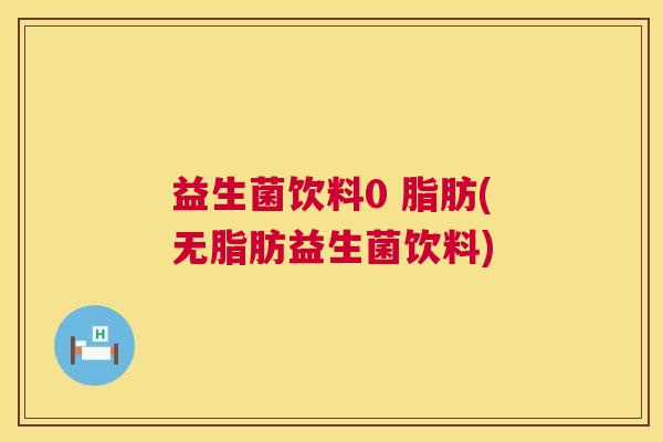 益生菌饮料0 脂肪(无脂肪益生菌饮料)