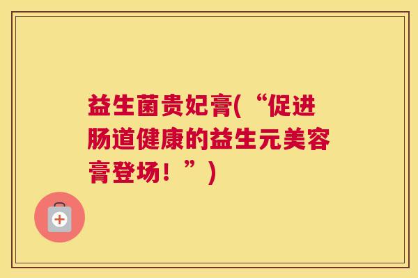 益生菌贵妃膏(“促进肠道健康的益生元美容膏登场！”)