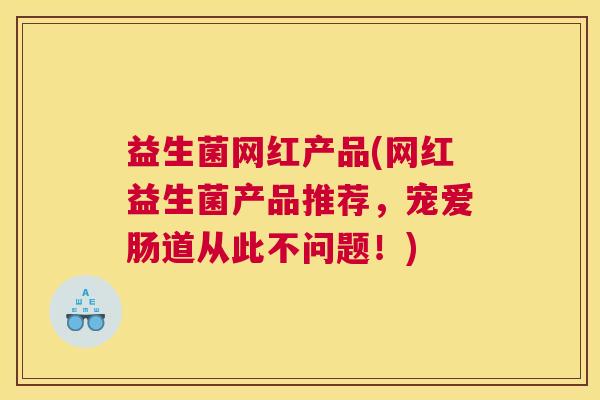 益生菌网红产品(网红益生菌产品推荐，宠爱肠道从此不问题！)