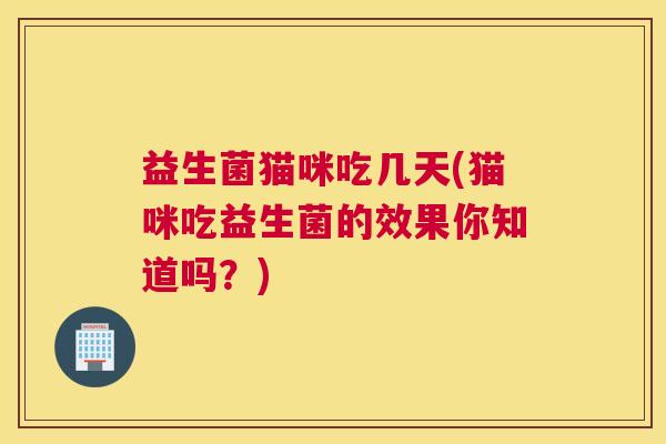 益生菌猫咪吃几天(猫咪吃益生菌的效果你知道吗？)