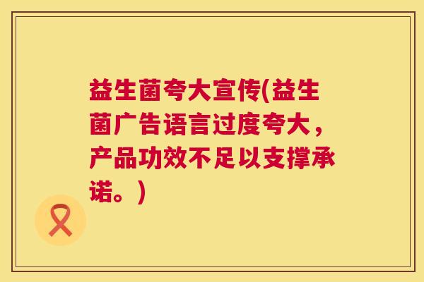 益生菌夸大宣传(益生菌广告语言过度夸大，产品功效不足以支撑承诺。)