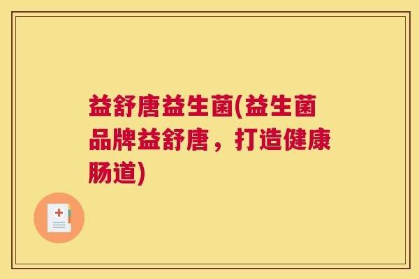 益舒唐益生菌(益生菌品牌益舒唐，打造健康肠道)
