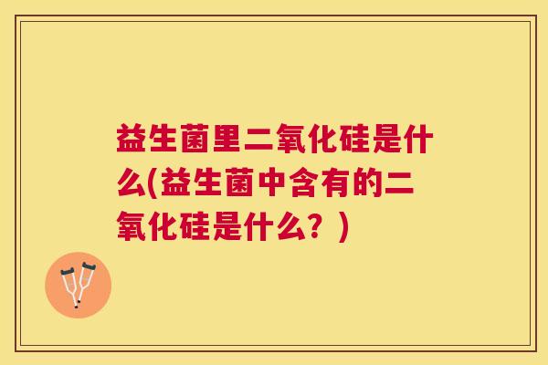益生菌里二氧化硅是什么(益生菌中含有的二氧化硅是什么？)