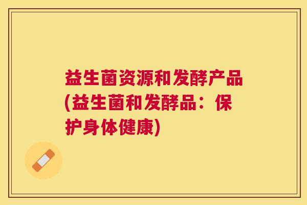 益生菌资源和发酵产品(益生菌和发酵品：保护身体健康)