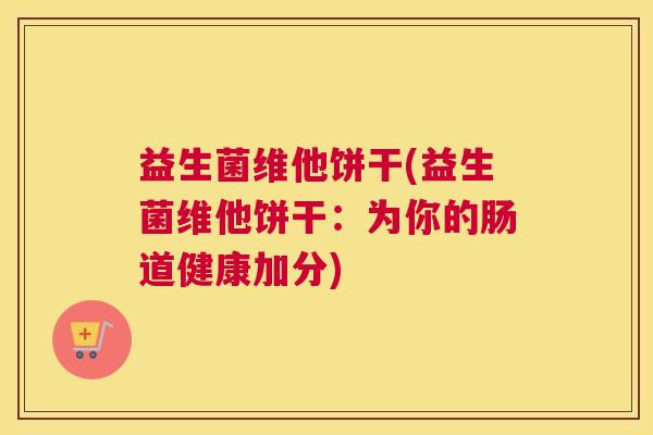益生菌维他饼干(益生菌维他饼干：为你的肠道健康加分)