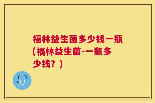 福林益生菌多少钱一瓶(福林益生菌-一瓶多少钱？)