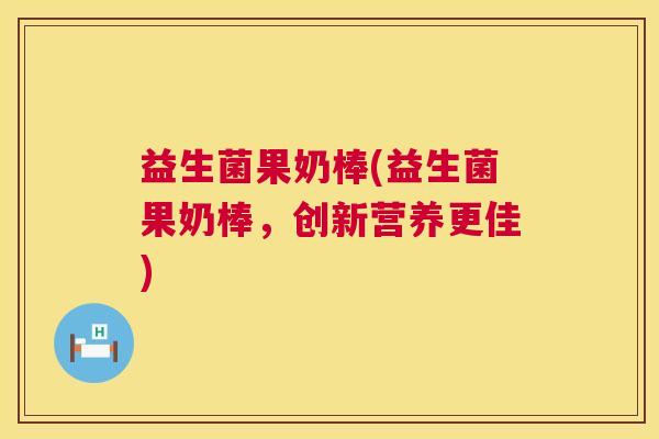 益生菌果奶棒(益生菌果奶棒，创新营养更佳)