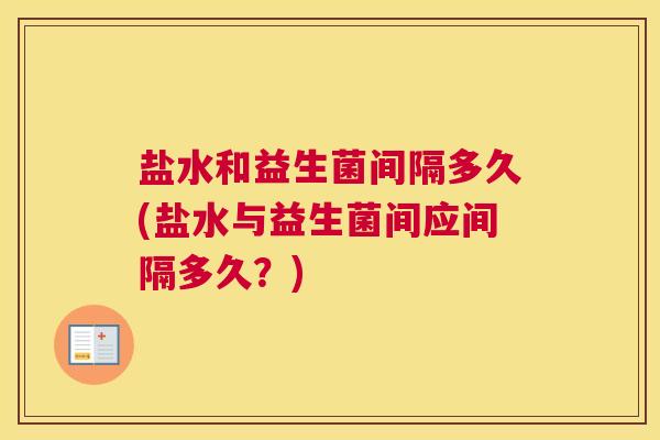 盐水和益生菌间隔多久(盐水与益生菌间应间隔多久？)