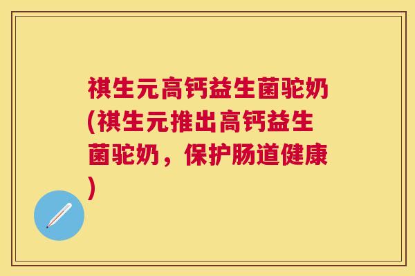 祺生元高钙益生菌驼奶(祺生元推出高钙益生菌驼奶，保护肠道健康)
