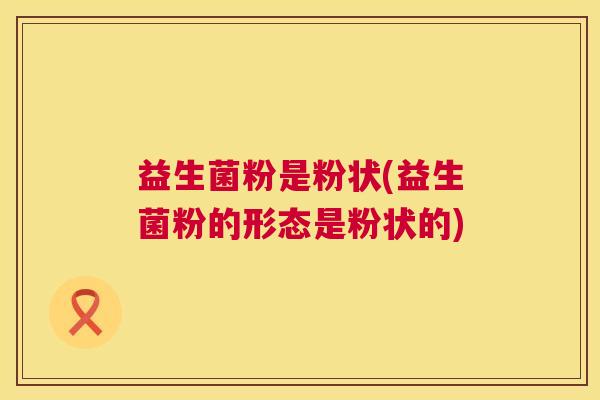 益生菌粉是粉状(益生菌粉的形态是粉状的)