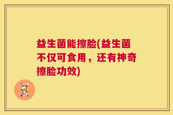 益生菌能擦脸(益生菌不仅可食用，还有神奇擦脸功效)