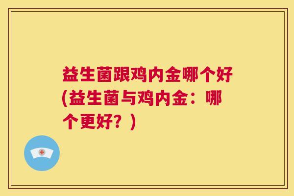 益生菌跟鸡内金哪个好(益生菌与鸡内金：哪个更好？)