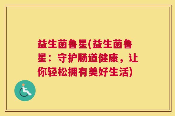 益生菌鲁星(益生菌鲁星：守护肠道健康，让你轻松拥有美好生活)