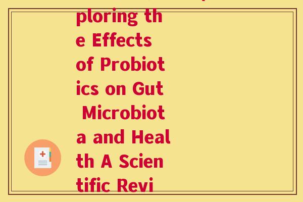 益生菌选择论文(Exploring the Effects of Probiotics on Gut Microbiota and Health A Scientific Review)