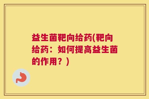 益生菌靶向给药(靶向给药：如何提高益生菌的作用？)