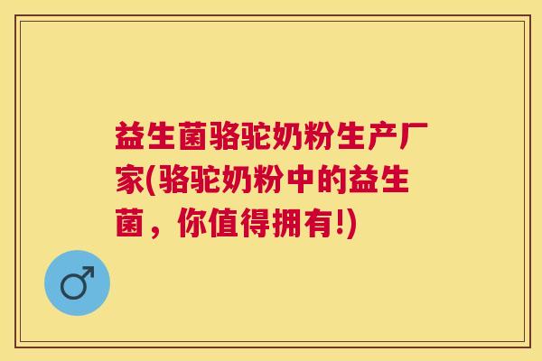 益生菌骆驼奶粉生产厂家(骆驼奶粉中的益生菌，你值得拥有!)