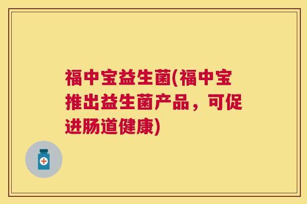 福中宝益生菌(福中宝推出益生菌产品，可促进肠道健康)