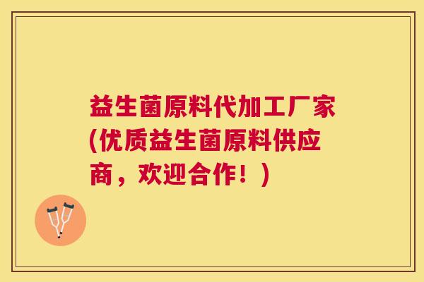 益生菌原料代加工厂家(优质益生菌原料供应商，欢迎合作！)