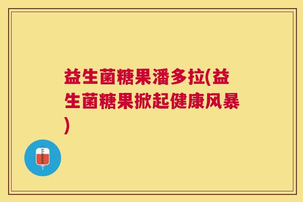 益生菌糖果潘多拉(益生菌糖果掀起健康风暴)