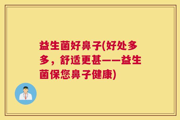 益生菌好鼻子(好处多多，舒适更甚——益生菌保您鼻子健康)