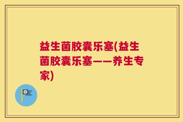 益生菌胶囊乐塞(益生菌胶囊乐塞——养生专家)