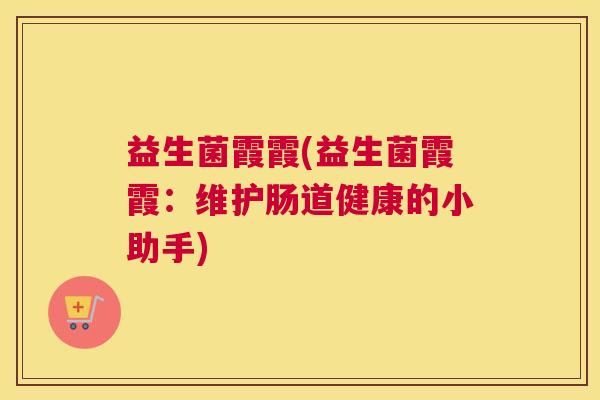 益生菌霞霞(益生菌霞霞：维护肠道健康的小助手)