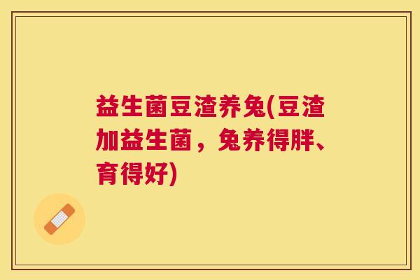益生菌豆渣养兔(豆渣加益生菌，兔养得胖、育得好)