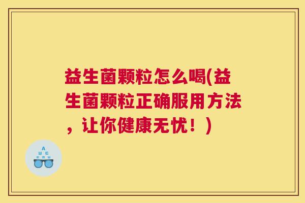 益生菌颗粒怎么喝(益生菌颗粒正确服用方法，让你健康无忧！)
