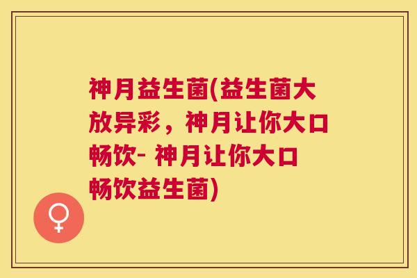 神月益生菌(益生菌大放异彩，神月让你大口畅饮- 神月让你大口畅饮益生菌)