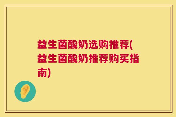 益生菌酸奶选购推荐(益生菌酸奶推荐购买指南)