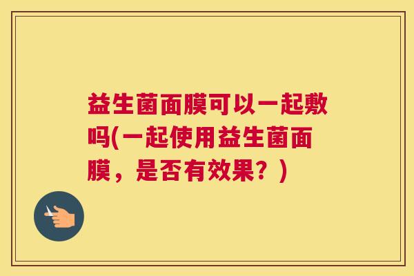 益生菌面膜可以一起敷吗(一起使用益生菌面膜，是否有效果？)