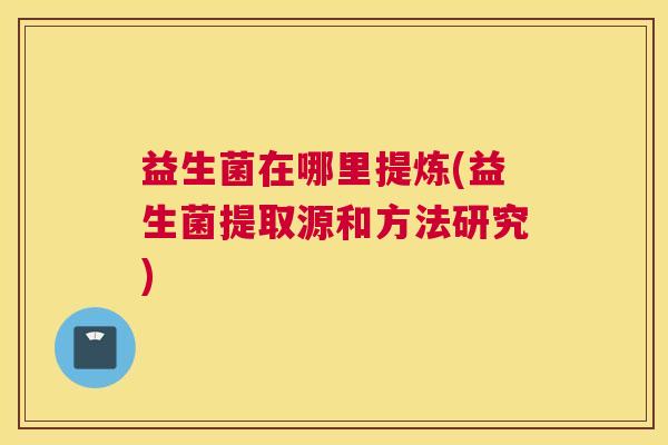 益生菌在哪里提炼(益生菌提取源和方法研究)