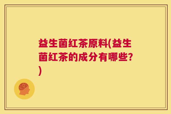 益生菌红茶原料(益生菌红茶的成分有哪些？)