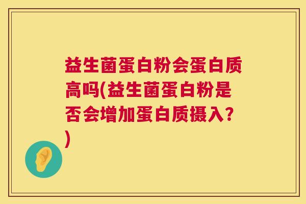 益生菌蛋白粉会蛋白质高吗(益生菌蛋白粉是否会增加蛋白质摄入？)