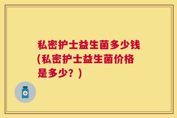私密护士益生菌多少钱(私密护士益生菌价格是多少？)