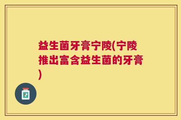 益生菌牙膏宁陵(宁陵推出富含益生菌的牙膏)