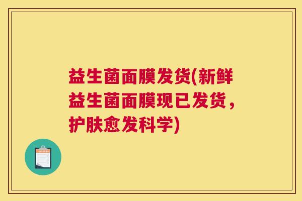 益生菌面膜发货(新鲜益生菌面膜现已发货，护肤愈发科学)