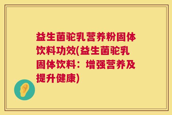 益生菌驼乳营养粉固体饮料功效(益生菌驼乳固体饮料：增强营养及提升健康)