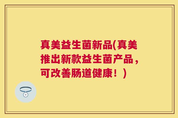 真美益生菌新品(真美推出新款益生菌产品，可改善肠道健康！)