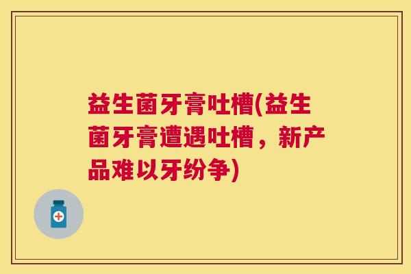 益生菌牙膏吐槽(益生菌牙膏遭遇吐槽，新产品难以牙纷争)