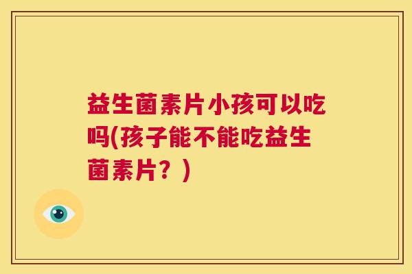 益生菌素片小孩可以吃吗(孩子能不能吃益生菌素片？)