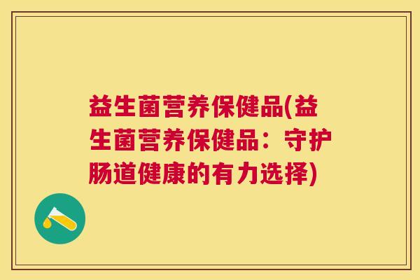 益生菌营养保健品(益生菌营养保健品：守护肠道健康的有力选择)