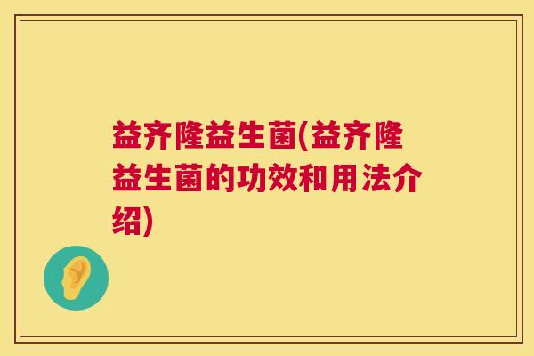 益齐隆益生菌(益齐隆益生菌的功效和用法介绍)